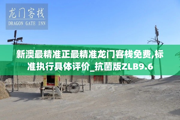 新澳最精准正最精准龙门客栈免费,标准执行具体评价_抗菌版ZLB9.6