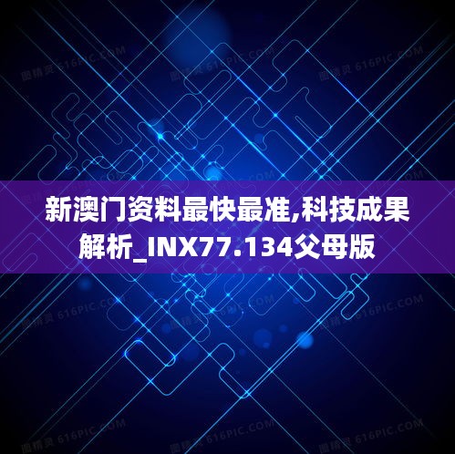新澳门资料最快最准,科技成果解析_INX77.134父母版