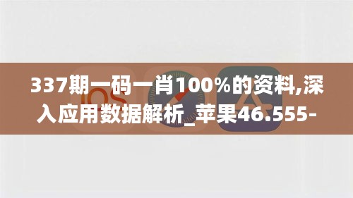 337期一码一肖100%的资料,深入应用数据解析_苹果46.555-3