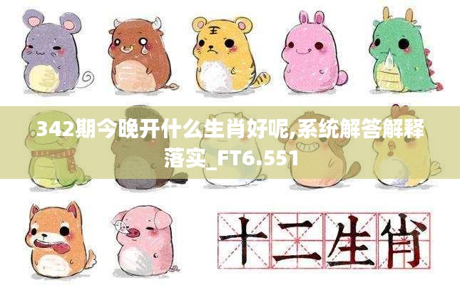 342期今晚开什么生肖好呢,系统解答解释落实_FT6.551