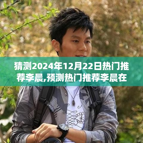 李晨，预测在2024年12月22日的崭露头角与热门推荐
