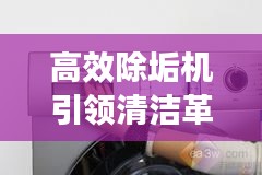 高效除垢机引领清洁革命，品质生活从此开始！