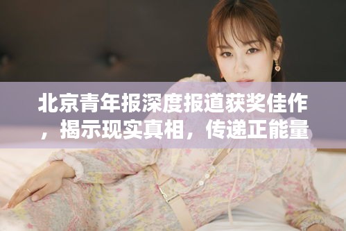 北京青年报深度报道获奖佳作，揭示现实真相，传递正能量