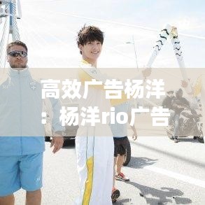 高效广告杨洋：杨洋rio广告 