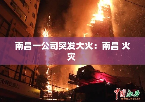 南昌一公司突发大火：南昌 火灾 