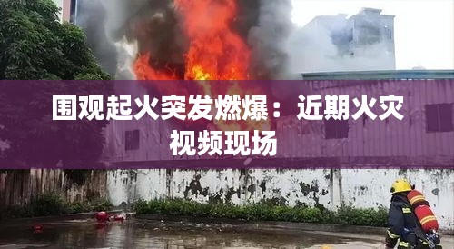 围观起火突发燃爆：近期火灾视频现场 