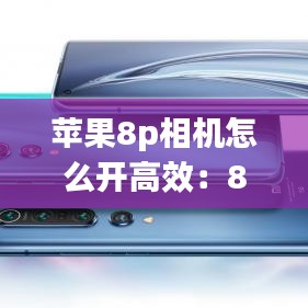 苹果8p相机怎么开高效：8p相机怎么设置最佳 