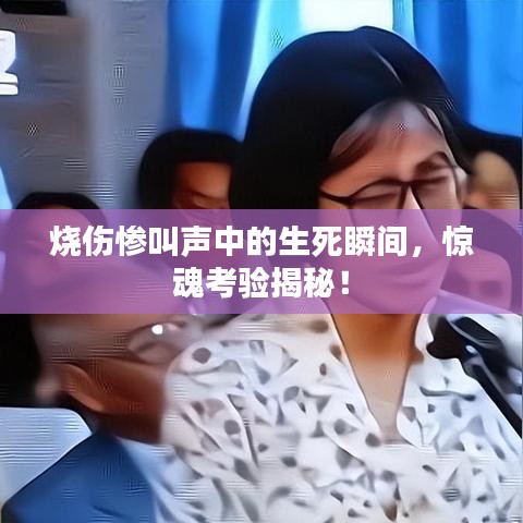 烧伤惨叫声中的生死瞬间，惊魂考验揭秘！