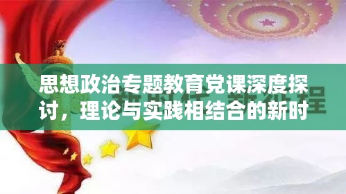 思想政治专题教育党课深度探讨，理论与实践相结合的新时代育人路径