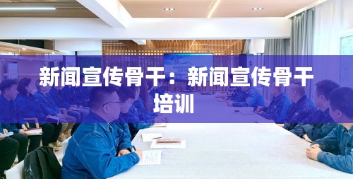 新闻宣传骨干：新闻宣传骨干培训 