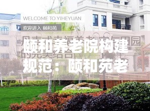 颐和养老院构建规范：颐和苑老年养护中心 