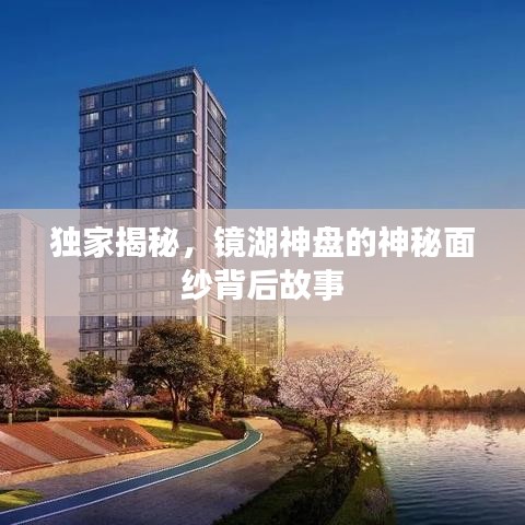 独家揭秘，镜湖神盘的神秘面纱背后故事