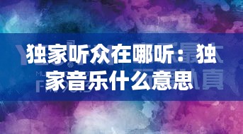 独家听众在哪听：独家音乐什么意思 
