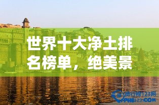 世界十大净土排名榜单，绝美景点一览无余！