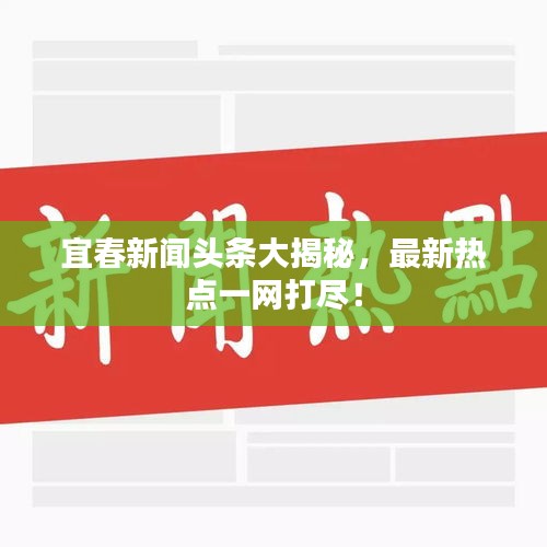 宜春新闻头条大揭秘，最新热点一网打尽！