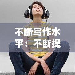 不断写作水平：不断提高写作能力 