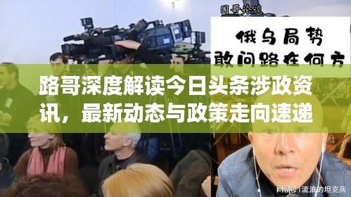 路哥深度解读今日头条涉政资讯，最新动态与政策走向速递