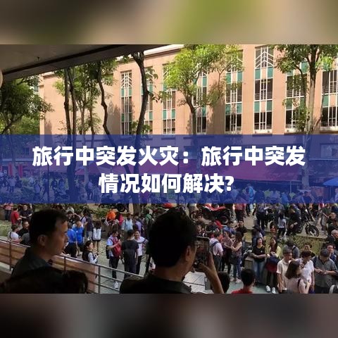 旅行中突发火灾：旅行中突发情况如何解决? 