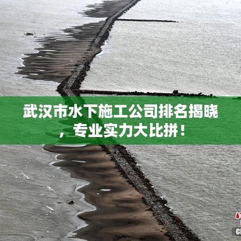 武汉市水下施工公司排名揭晓，专业实力大比拼！