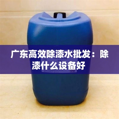 广东高效除漆水批发：除漆什么设备好 