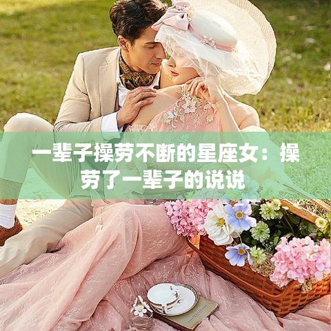 一辈子操劳不断的星座女：操劳了一辈子的说说 