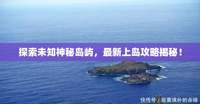 探索未知神秘岛屿，最新上岛攻略揭秘！
