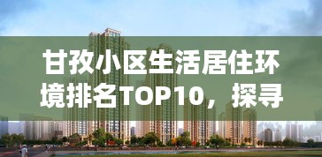 甘孜小区生活居住环境排名TOP10，探寻优质生活之选