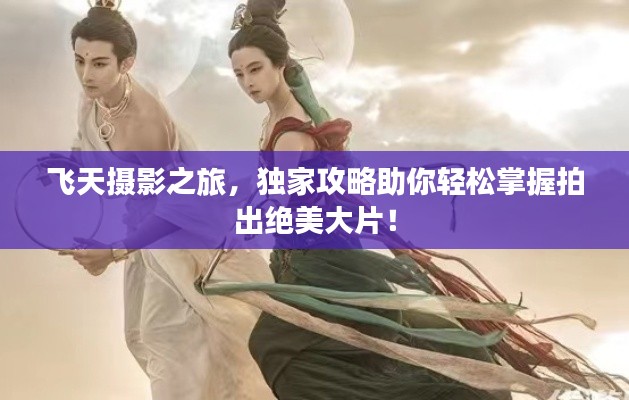 飞天摄影之旅，独家攻略助你轻松掌握拍出绝美大片！