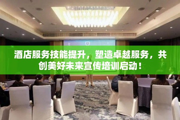 酒店服务技能提升，塑造卓越服务，共创美好未来宣传培训启动！