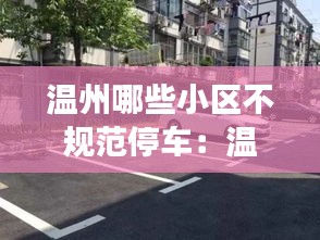 温州哪些小区不规范停车：温州路边停车位停车要收费吗 