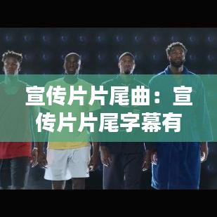 宣传片片尾曲：宣传片片尾字幕有哪些 