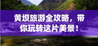 黄坝旅游全攻略，带你玩转这片美景！