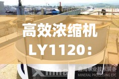 高效浓缩机LY1120：高效浓缩机NXZ-30 