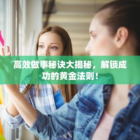 高效做事秘诀大揭秘，解锁成功的黄金法则！