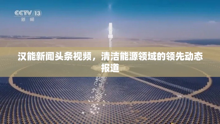 汉能新闻头条视频，清洁能源领域的领先动态报道