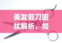 美发剪刀困扰解析，如何有效应对剪切难题？