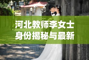 河北教师李女士身份揭秘与最新动态更新