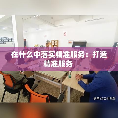 在什么中落实精准服务：打造精准服务 
