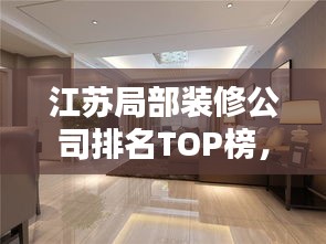 江苏局部装修公司排名TOP榜，专业实力大比拼！