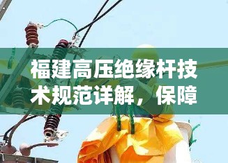 福建高压绝缘杆技术规范详解，保障电力安全的重要标准