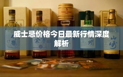 威士忌价格今日最新行情深度解析