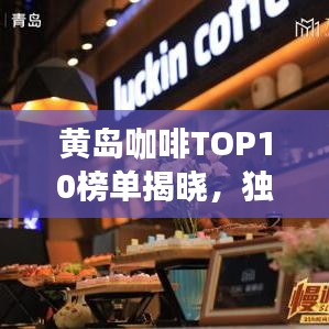 黄岛咖啡TOP10榜单揭晓，独特文化魅力让人陶醉