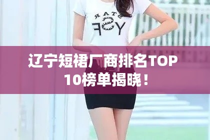 辽宁短裙厂商排名TOP 10榜单揭晓！