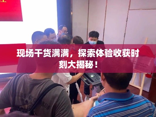 现场干货满满，探索体验收获时刻大揭秘！