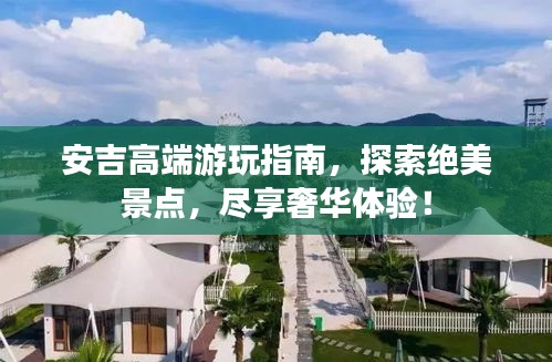 安吉高端游玩指南，探索绝美景点，尽享奢华体验！