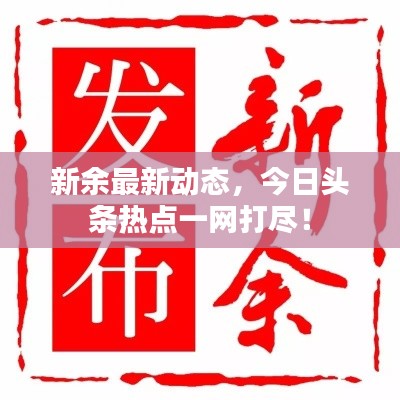 新余最新动态，今日头条热点一网打尽！
