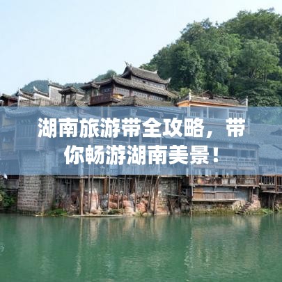 湖南旅游带全攻略，带你畅游湖南美景！