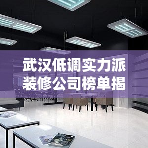 武汉低调实力派装修公司榜单揭秘，不火难掩品质之选