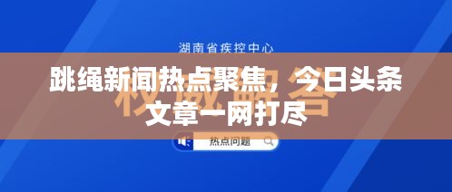 跳绳新闻热点聚焦，今日头条文章一网打尽
