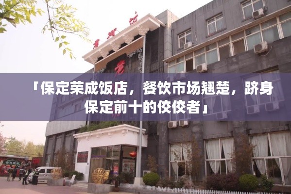 「保定荣成饭店，餐饮市场翘楚，跻身保定前十的佼佼者」